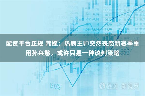 配资平台正规 韩媒：热刺主帅突然表态新赛季重用孙兴慜，或许只是一种谈判策略