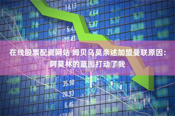 在线股票配资网站 姆贝乌莫亲述加盟曼联原因：阿莫林的蓝图打动了我