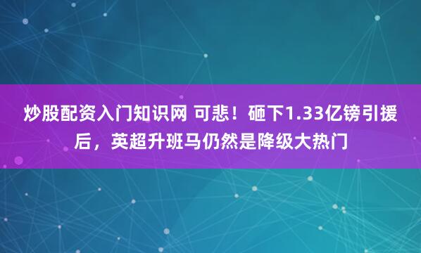 炒股配资入门知识网 可悲！砸下1.33亿镑引援后，英超升班马仍然是降级大热门