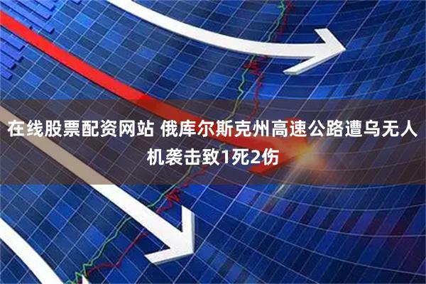在线股票配资网站 俄库尔斯克州高速公路遭乌无人机袭击致1死2伤