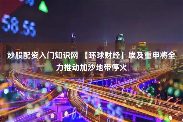 炒股配资入门知识网 【环球财经】埃及重申将全力推动加沙地带停火