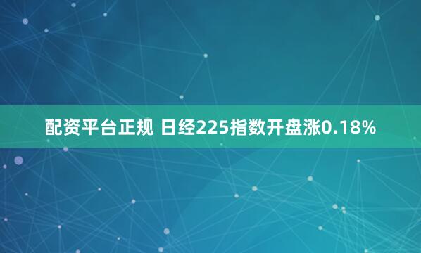 配资平台正规 日经225指数开盘涨0.18%