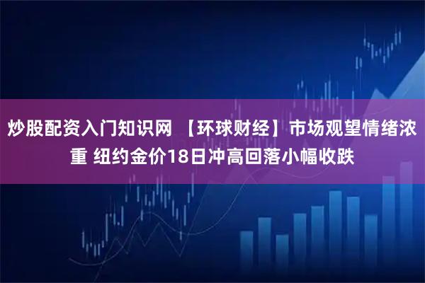 炒股配资入门知识网 【环球财经】市场观望情绪浓重 纽约金价18日冲高回落小幅收跌