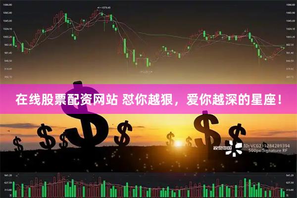在线股票配资网站 怼你越狠，爱你越深的星座！