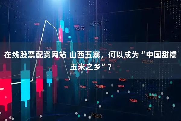 在线股票配资网站 山西五寨，何以成为“中国甜糯玉米之乡”？