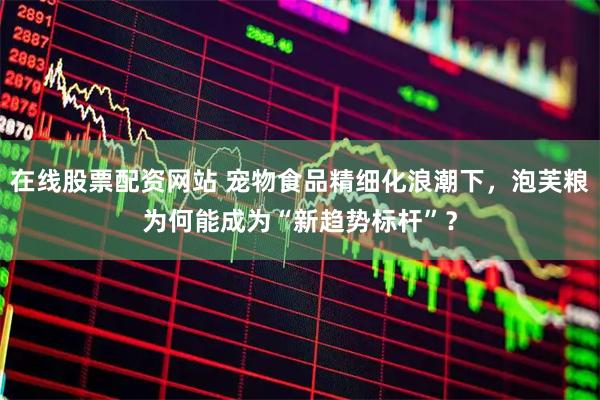 在线股票配资网站 宠物食品精细化浪潮下，泡芙粮为何能成为“新趋势标杆”？