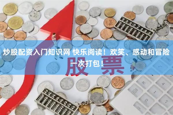 炒股配资入门知识网 快乐阅读！欢笑、感动和冒险一次打包！