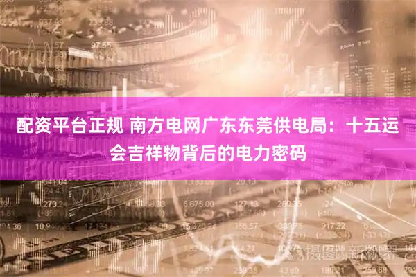 配资平台正规 南方电网广东东莞供电局：十五运会吉祥物背后的电力密码