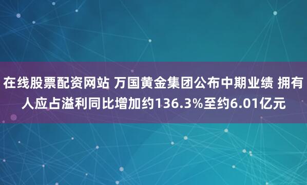 在线股票配资网站 万国黄金集团公布中期业绩 拥有人应占溢利同比增加约136.3%至约6.01亿元
