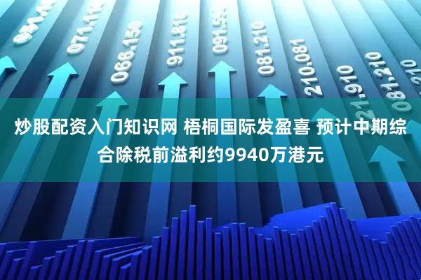 炒股配资入门知识网 梧桐国际发盈喜 预计中期综合除税前溢利约9940万港元