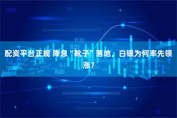 配资平台正规 降息“靴子”落地，白银为何率先领涨？