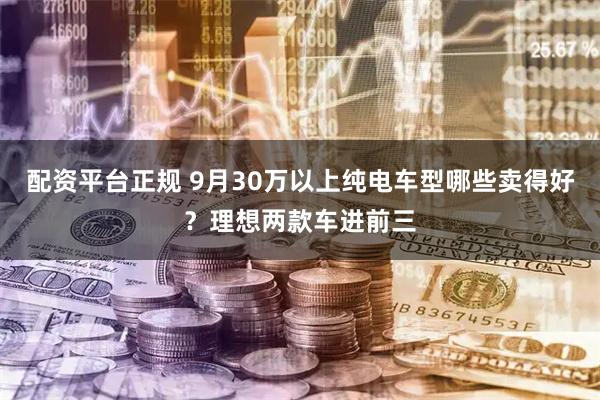 配资平台正规 9月30万以上纯电车型哪些卖得好?理想两款车进前三