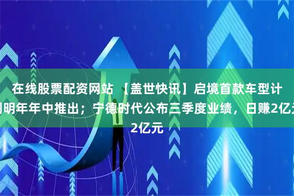 在线股票配资网站 【盖世快讯】启境首款车型计划明年年中推出;宁德时代公布三季度业绩,日赚2亿元