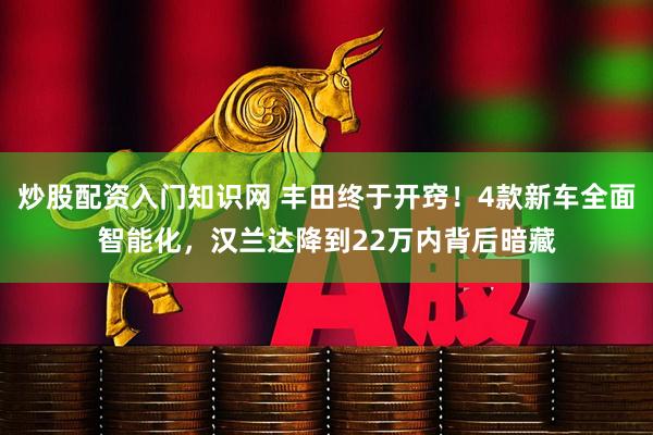 炒股配资入门知识网 丰田终于开窍!4款新车全面智能化,汉兰达降到22万内背后暗藏