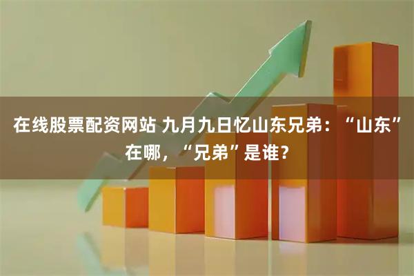在线股票配资网站 九月九日忆山东兄弟：“山东”在哪，“兄弟”是谁？