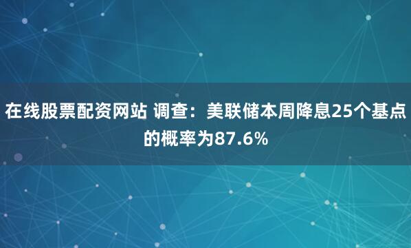 在线股票配资网站 调查：美联储本周降息25个基点的概率为87.6%