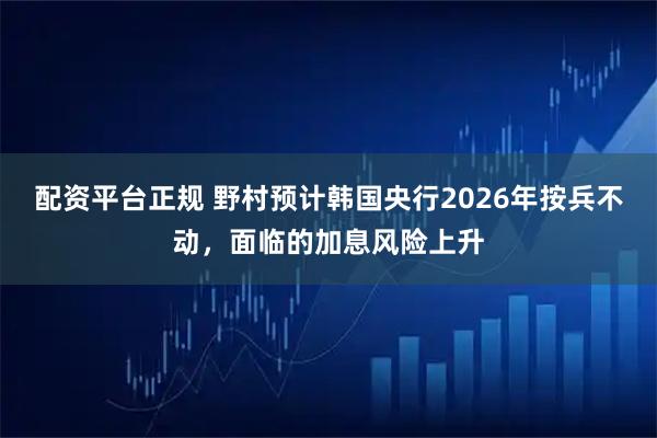 配资平台正规 野村预计韩国央行2026年按兵不动,面临的加息风险上升