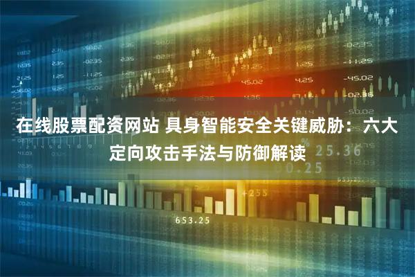 在线股票配资网站 具身智能安全关键威胁:六大定向攻击手法与防御解读