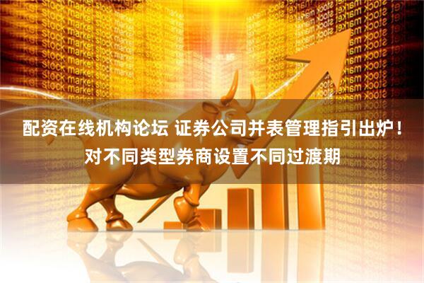 配资在线机构论坛 证券公司并表管理指引出炉！对不同类型券商设置不同过渡期