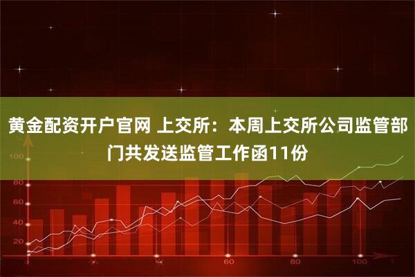 黄金配资开户官网 上交所：本周上交所公司监管部门共发送监管工作函11份
