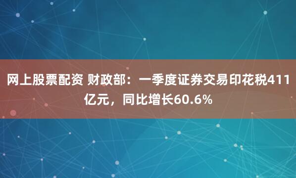 网上股票配资 财政部：一季度证券交易印花税411亿元，同比增长60.6%