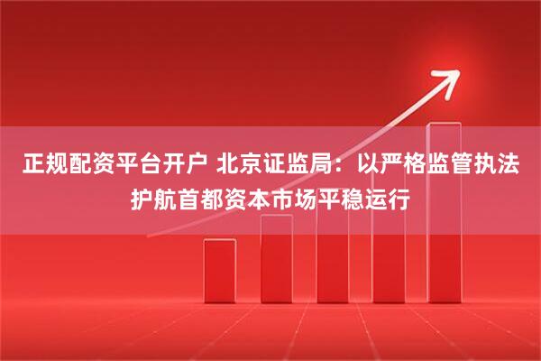 正规配资平台开户 北京证监局：以严格监管执法护航首都资本市场平稳运行