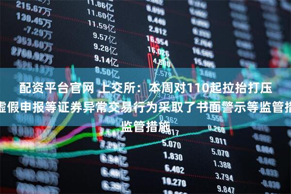 配资平台官网 上交所：本周对110起拉抬打压、虚假申报等证券异常交易行为采取了书面警示等监管措施