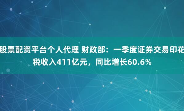 股票配资平台个人代理 财政部：一季度证券交易印花税收入411亿元，同比增长60.6%