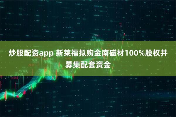 炒股配资app 新莱福拟购金南磁材100%股权并募集配套资金