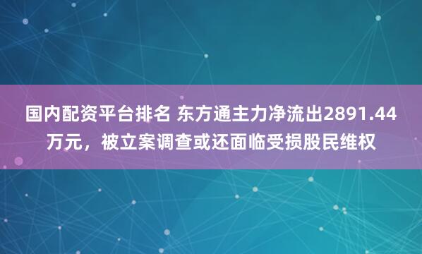 国内配资平台排名 东方通主力净流出2891.44万元，被立案调查或还面临受损股民维权