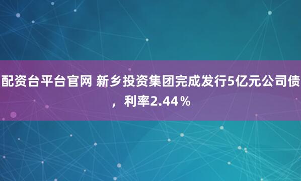 配资台平台官网 新乡投资集团完成发行5亿元公司债，利率2.44％