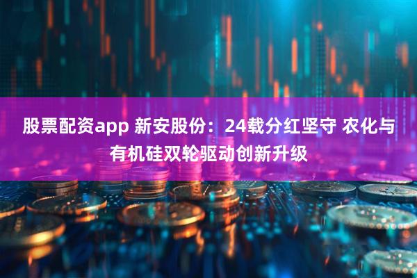 股票配资app 新安股份：24载分红坚守 农化与有机硅双轮驱动创新升级