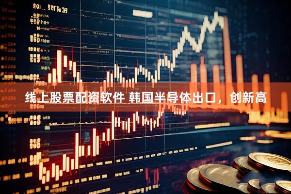线上股票配资软件 韩国半导体出口，创新高