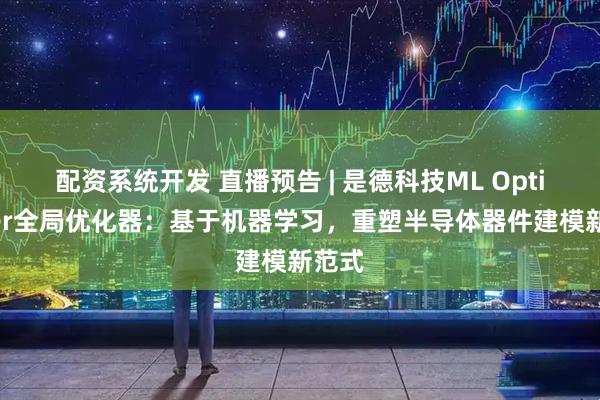 配资系统开发 直播预告 | 是德科技ML Optimizer全局优化器：基于机器学习，重塑半导体器件建模新范式