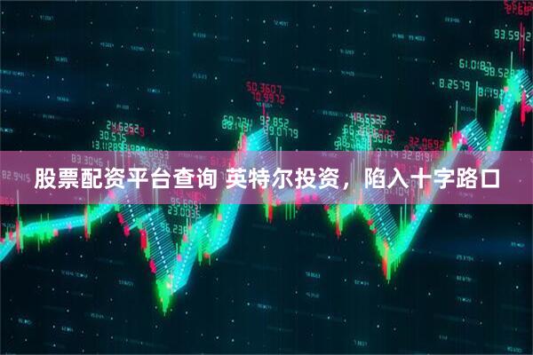 股票配资平台查询 英特尔投资，陷入十字路口