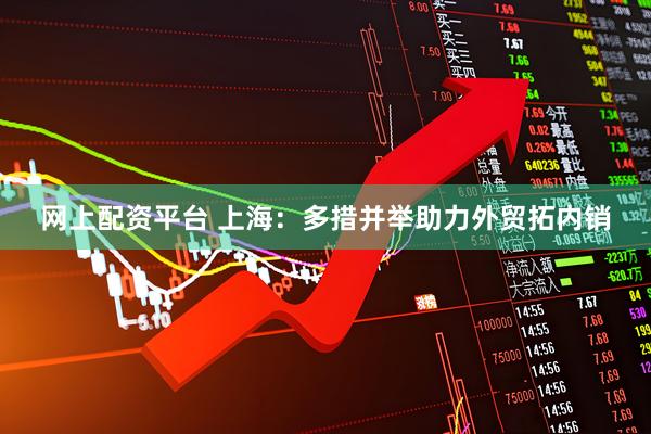 网上配资平台 上海：多措并举助力外贸拓内销