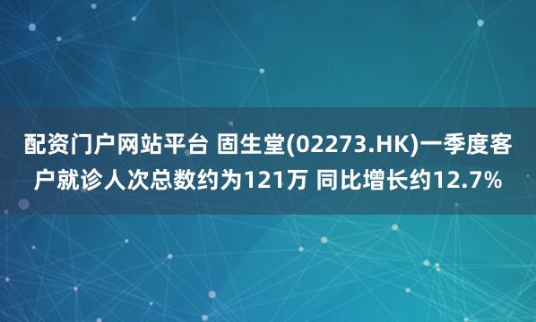 配资门户网站平台 固生堂(02273.HK)一季度客户就诊人次总数约为121万 同比增长约12.7%