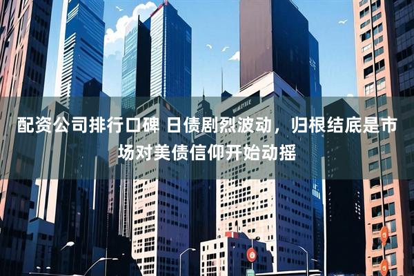 配资公司排行口碑 日债剧烈波动，归根结底是市场对美债信仰开始动摇
