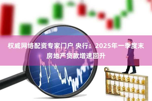 权威网络配资专家门户 央行：2025年一季度末房地产贷款增速回升