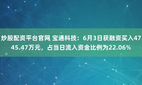 炒股配资平台官网 宝通科技：6月3日获融资买入4745.47万元，占当日流入资金比例为22.06%