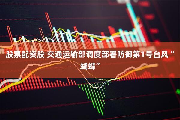 股票配资股 交通运输部调度部署防御第1号台风“蝴蝶”