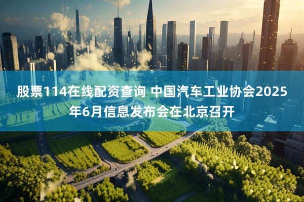 股票114在线配资查询 中国汽车工业协会2025年6月信息发布会在北京召开