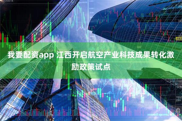我要配资app 江西开启航空产业科技成果转化激励政策试点