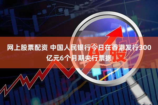 网上股票配资 中国人民银行今日在香港发行300亿元6个月期央行票据