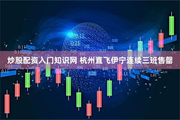 炒股配资入门知识网 杭州直飞伊宁连续三班售罄