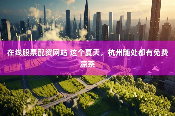 在线股票配资网站 这个夏天，杭州随处都有免费凉茶