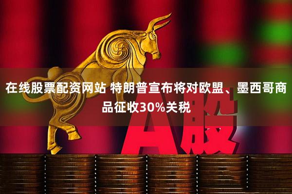 在线股票配资网站 特朗普宣布将对欧盟、墨西哥商品征收30%关税