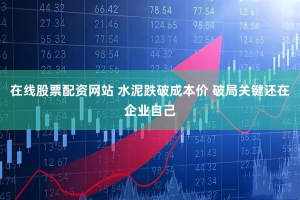 在线股票配资网站 水泥跌破成本价 破局关键还在企业自己