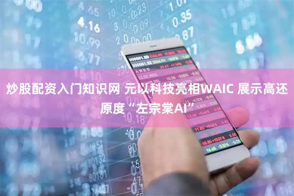 炒股配资入门知识网 元以科技亮相WAIC 展示高还原度“左宗棠AI”