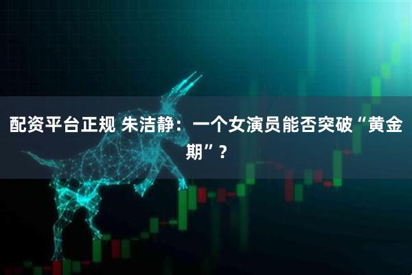 配资平台正规 朱洁静：一个女演员能否突破“黄金期”？